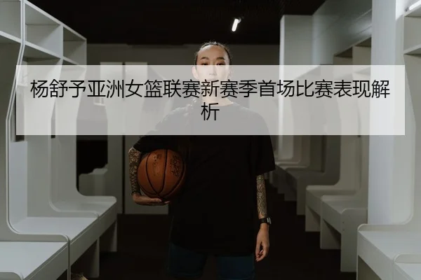 杨舒予亚洲女篮联赛新赛季首场比赛表现解析